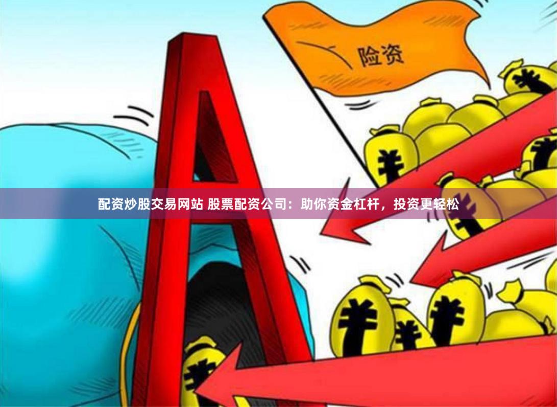 配资炒股交易网站 股票配资公司：助你资金杠杆，投资更轻松