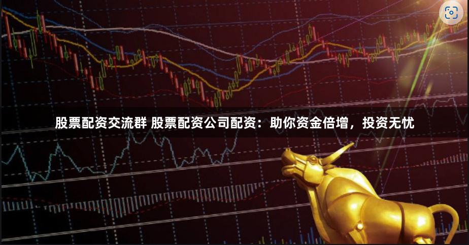 股票配资交流群 股票配资公司配资：助你资金倍增，投资无忧