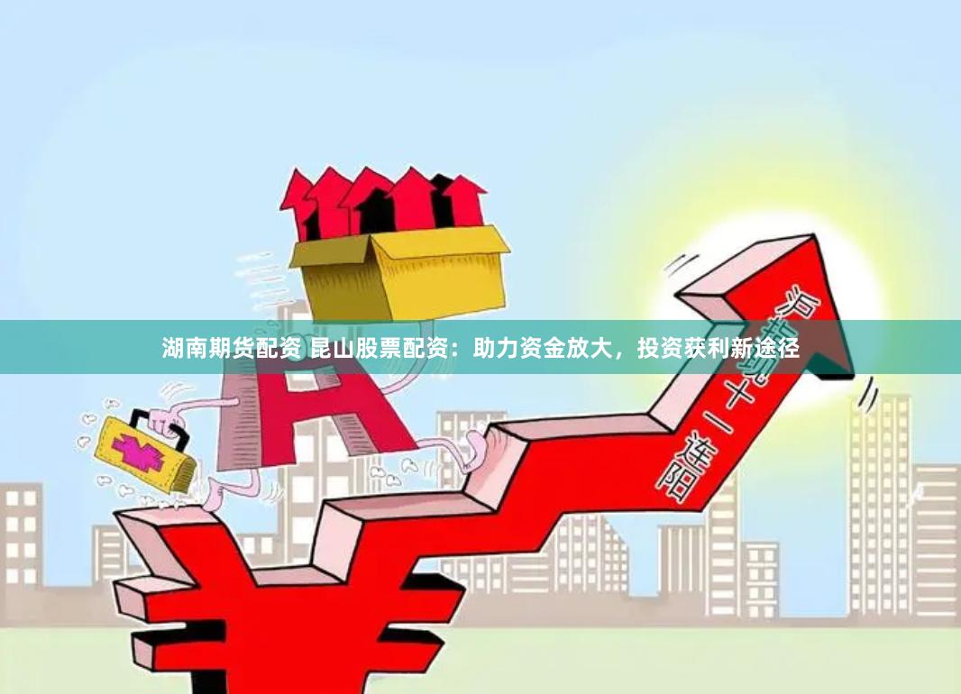 湖南期货配资 昆山股票配资：助力资金放大，投资获利新途径