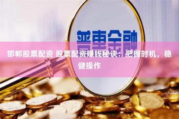 邯郸股票配资 股票配资赚钱秘诀：把握时机，稳健操作