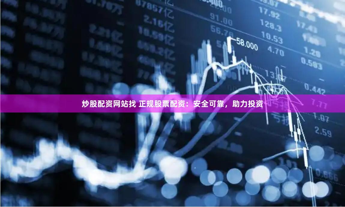炒股配资网站找 正规股票配资：安全可靠，助力投资