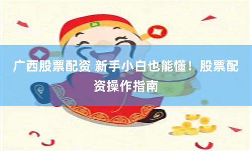 广西股票配资 新手小白也能懂！股票配资操作指南