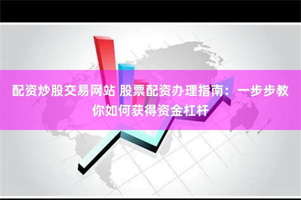 配资炒股交易网站 股票配资办理指南：一步步教你如何获得资金杠杆