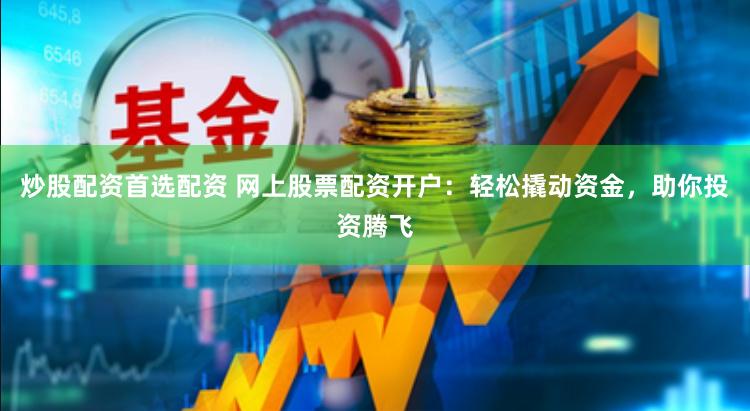 炒股配资首选配资 网上股票配资开户：轻松撬动资金，助你投资腾飞
