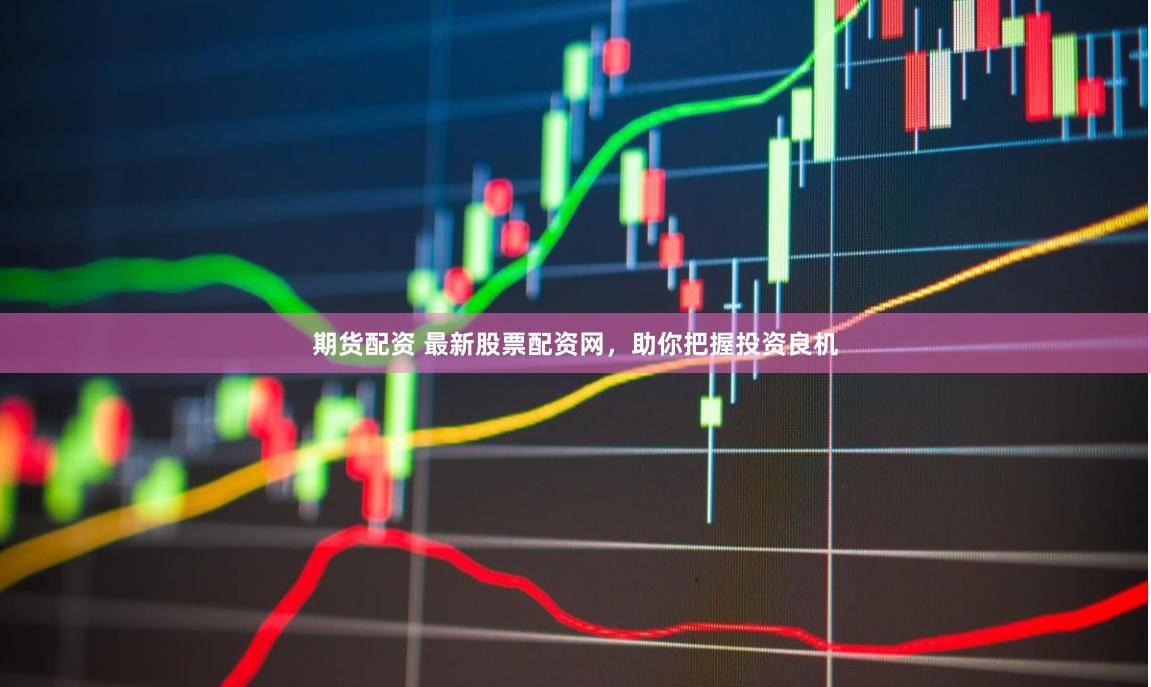 期货配资 最新股票配资网,助你把握投资良机