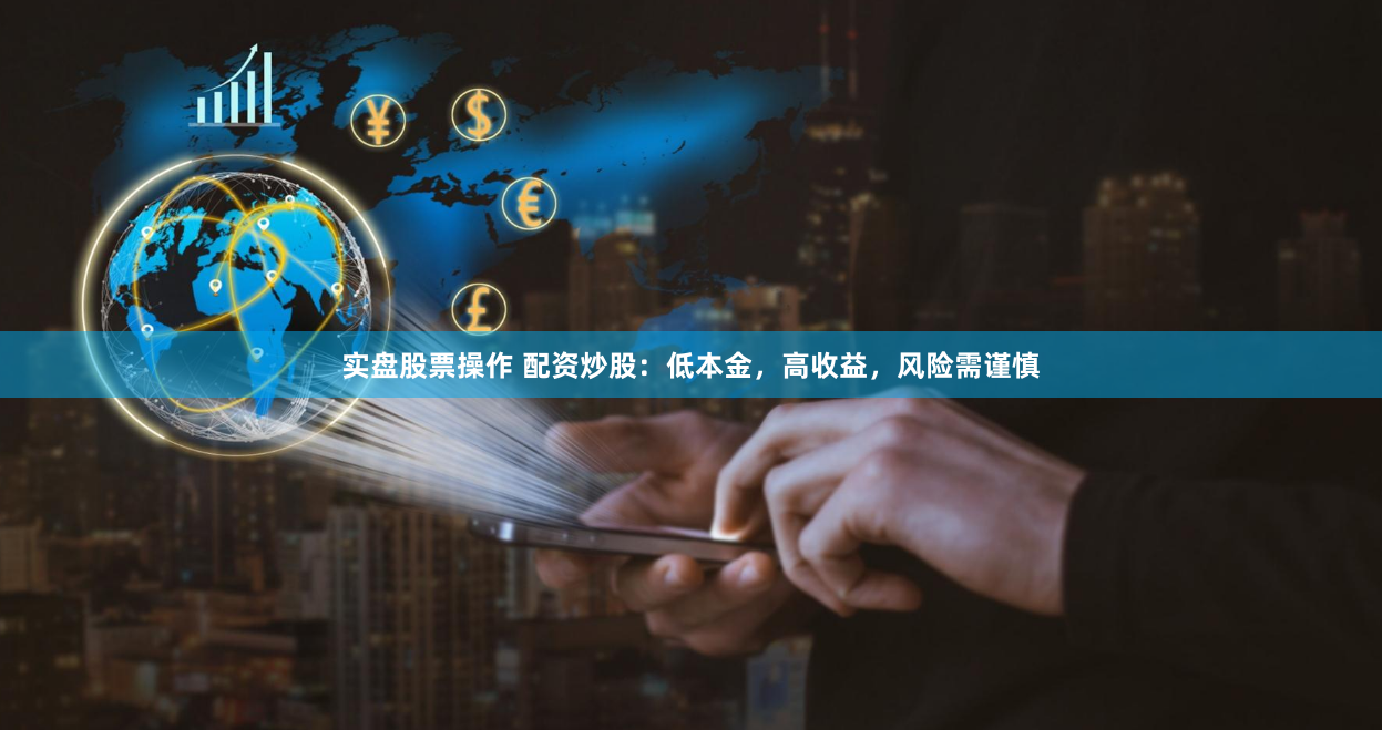 实盘股票操作 配资炒股:低本金,高收益,风险需谨慎