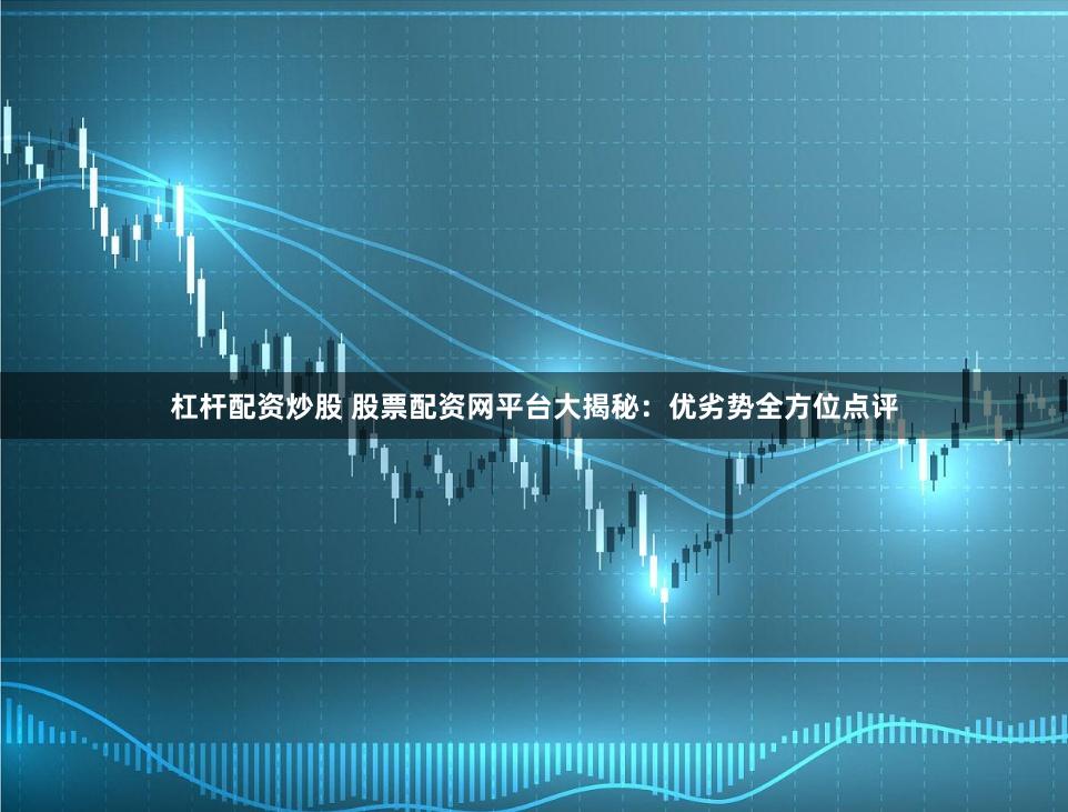 杠杆配资炒股 股票配资网平台大揭秘:优劣势全方位点评