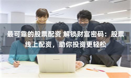最可靠的股票配资 解锁财富密码：股票线上配资，助你投资更轻松