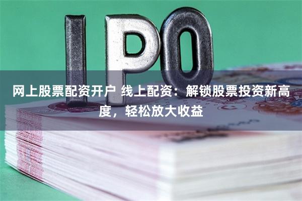 网上股票配资开户 线上配资:解锁股票投资新高度,轻松放大收益