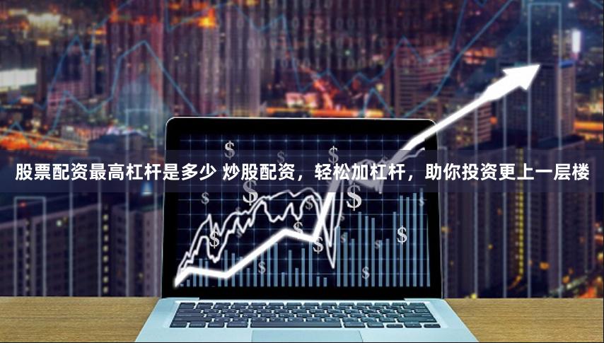 股票配资最高杠杆是多少 炒股配资，轻松加杠杆，助你投资更上一层楼