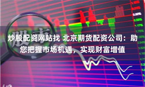 炒股配资网站找 北京期货配资公司:助您把握市场机遇,实现财富增值