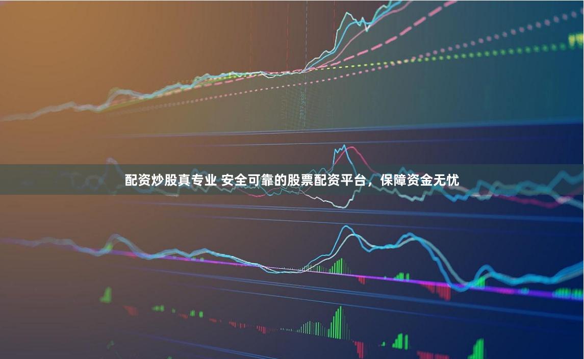 配资炒股真专业 安全可靠的股票配资平台，保障资金无忧