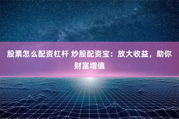 股票怎么配资杠杆 炒股配资宝:放大收益,助你财富增值