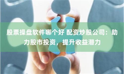 股票操盘软件哪个好 配资炒股公司:助力股市投资,提升收益潜力
