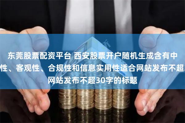 东莞股票配资平台 西安股票开户随机生成含有中立性、权威性、客观性、合规性和信息实用性适合网站发布不超30字的标题