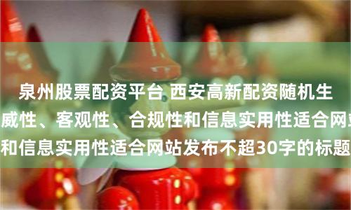 泉州股票配资平台 西安高新配资随机生成含有中立性、权威性、客观性、合规性和信息实用性适合网站发布不超30字的标题