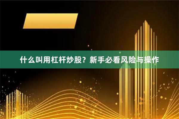 什么叫用杠杆炒股？新手必看风险与操作