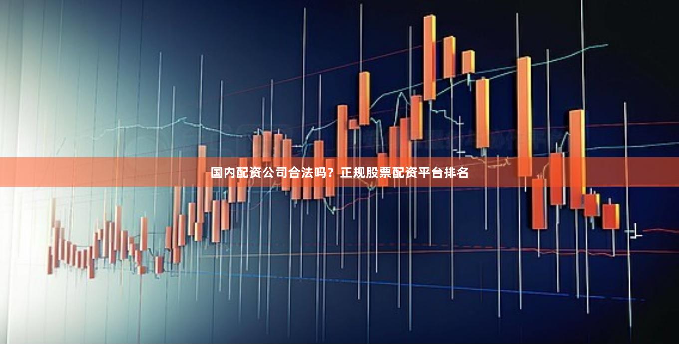 国内配资公司合法吗？正规股票配资平台排名