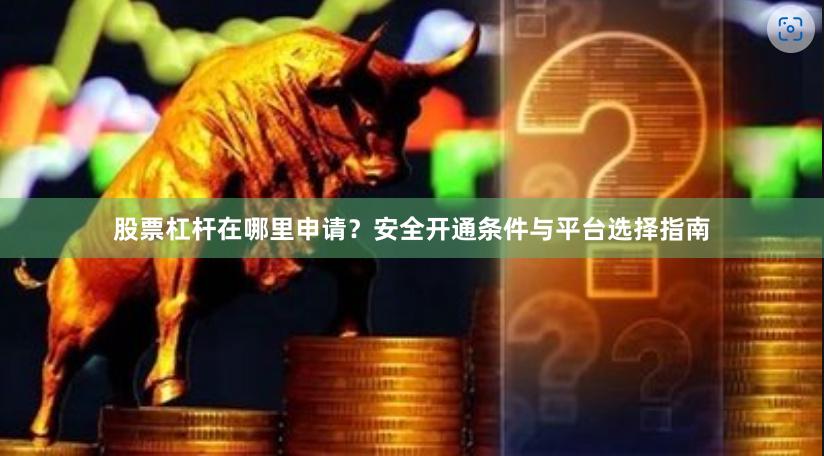 股票杠杆在哪里申请？安全开通条件与平台选择指南