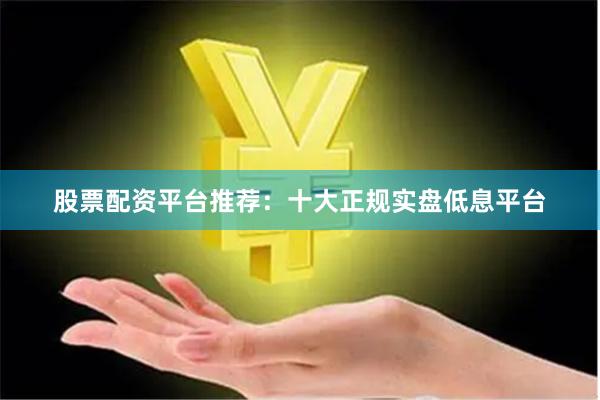 股票配资平台推荐：十大正规实盘低息平台
