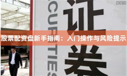 股票配资盘新手指南：入门操作与风险提示