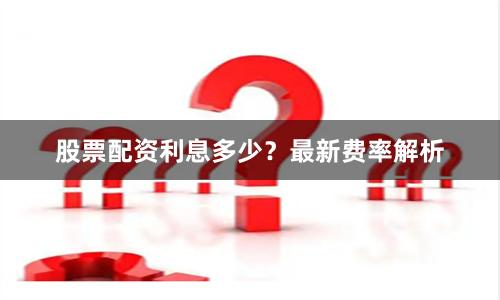 股票配资利息多少？最新费率解析