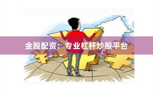 金股配资：专业杠杆炒股平台