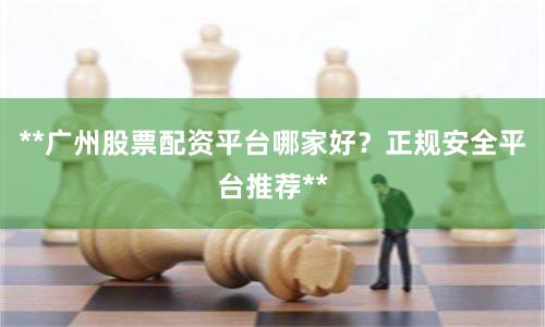 **广州股票配资平台哪家好？正规安全平台推荐**
