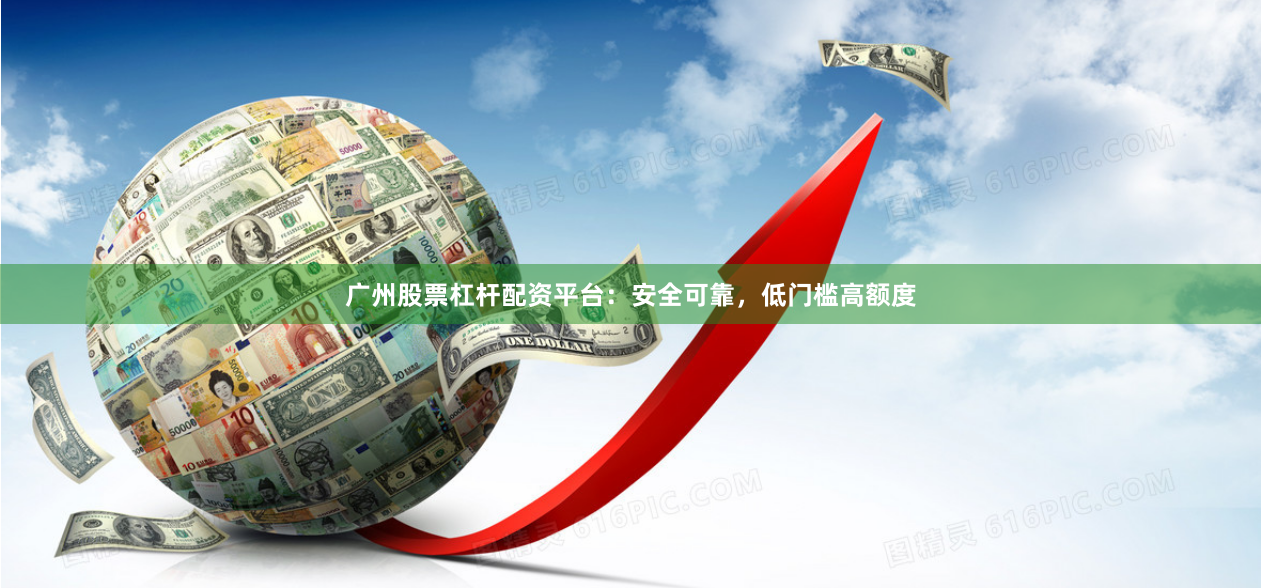 广州股票杠杆配资平台：安全可靠，低门槛高额度