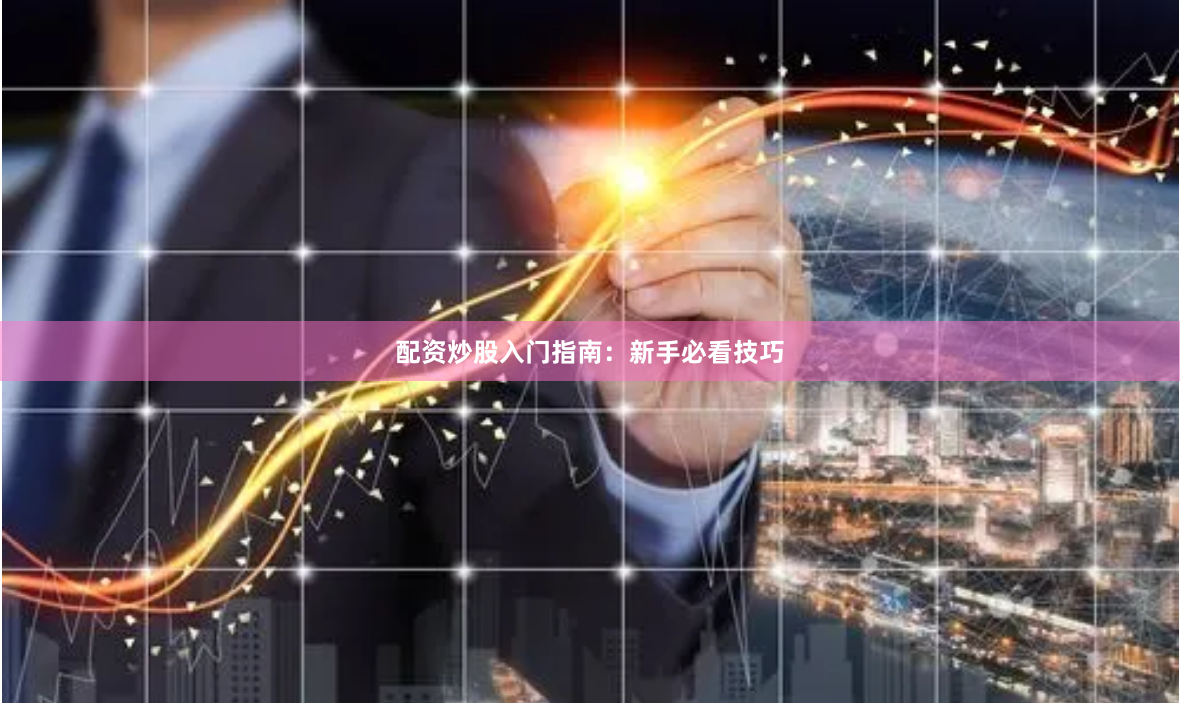配资炒股入门指南：新手必看技巧