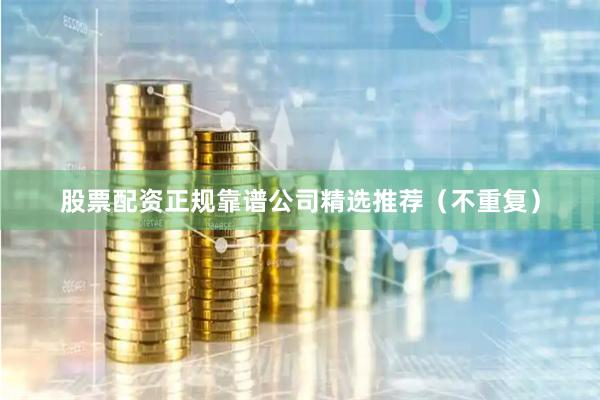 股票配资正规靠谱公司精选推荐（不重复）