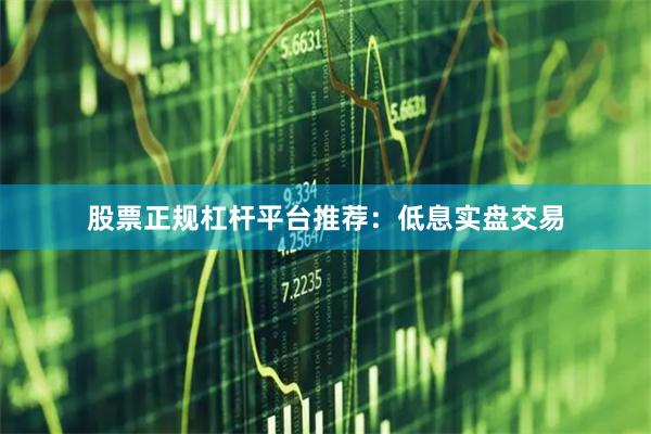 股票正规杠杆平台推荐：低息实盘交易