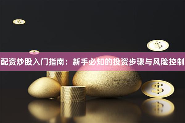 配资炒股入门指南：新手必知的投资步骤与风险控制