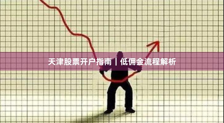 天津股票开户指南｜低佣金流程解析