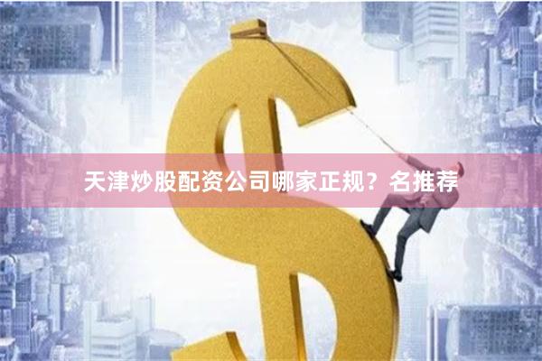 天津炒股配资公司哪家正规？名推荐