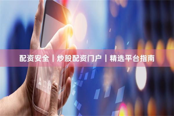 配资安全｜炒股配资门户｜精选平台指南