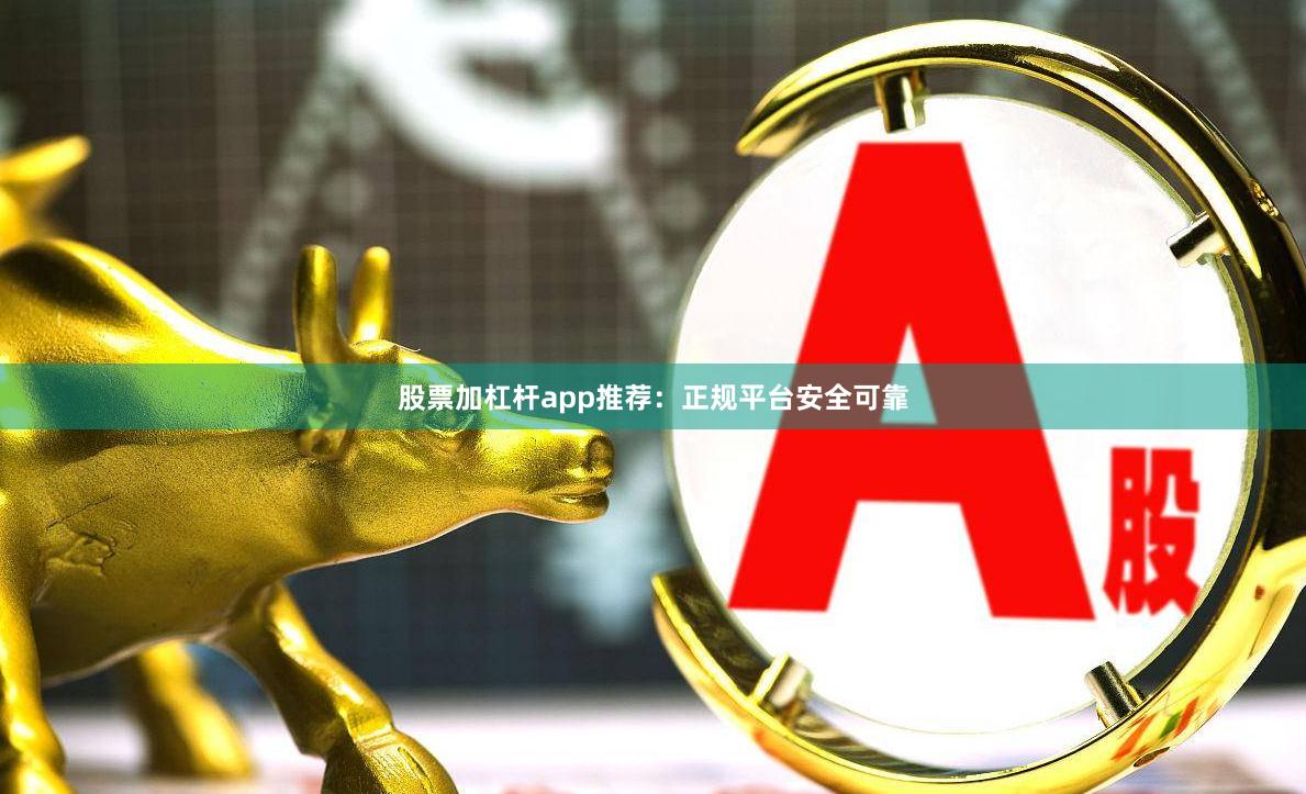 股票加杠杆app推荐：正规平台安全可靠