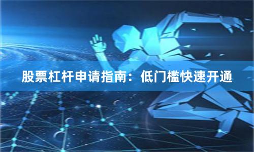 股票杠杆申请指南：低门槛快速开通