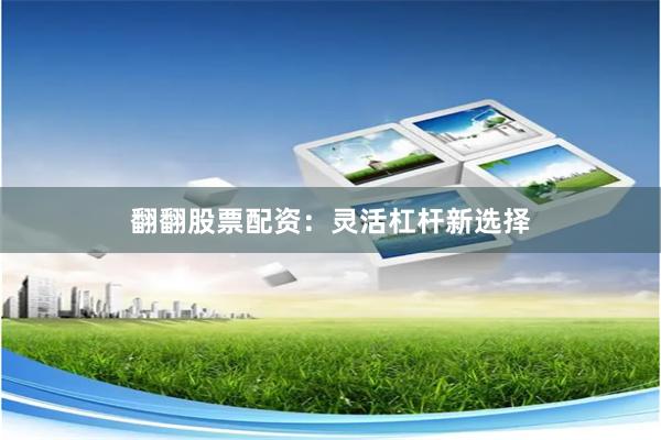 翻翻股票配资：灵活杠杆新选择