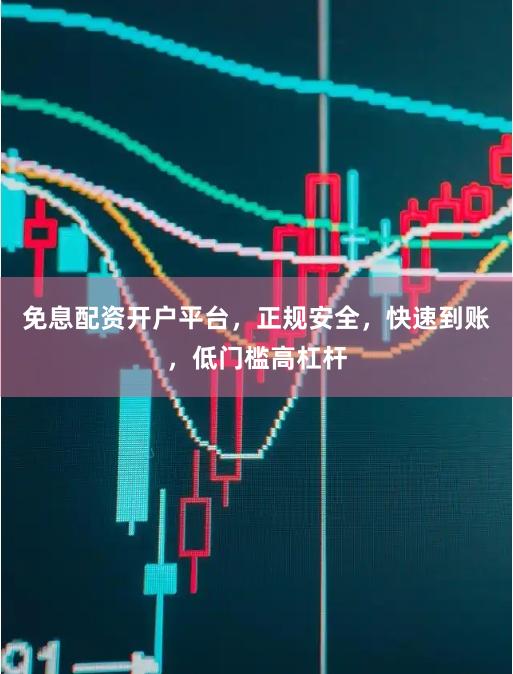 免息配资开户平台，正规安全，快速到账，低门槛高杠杆