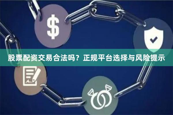 股票配资交易合法吗？正规平台选择与风险提示