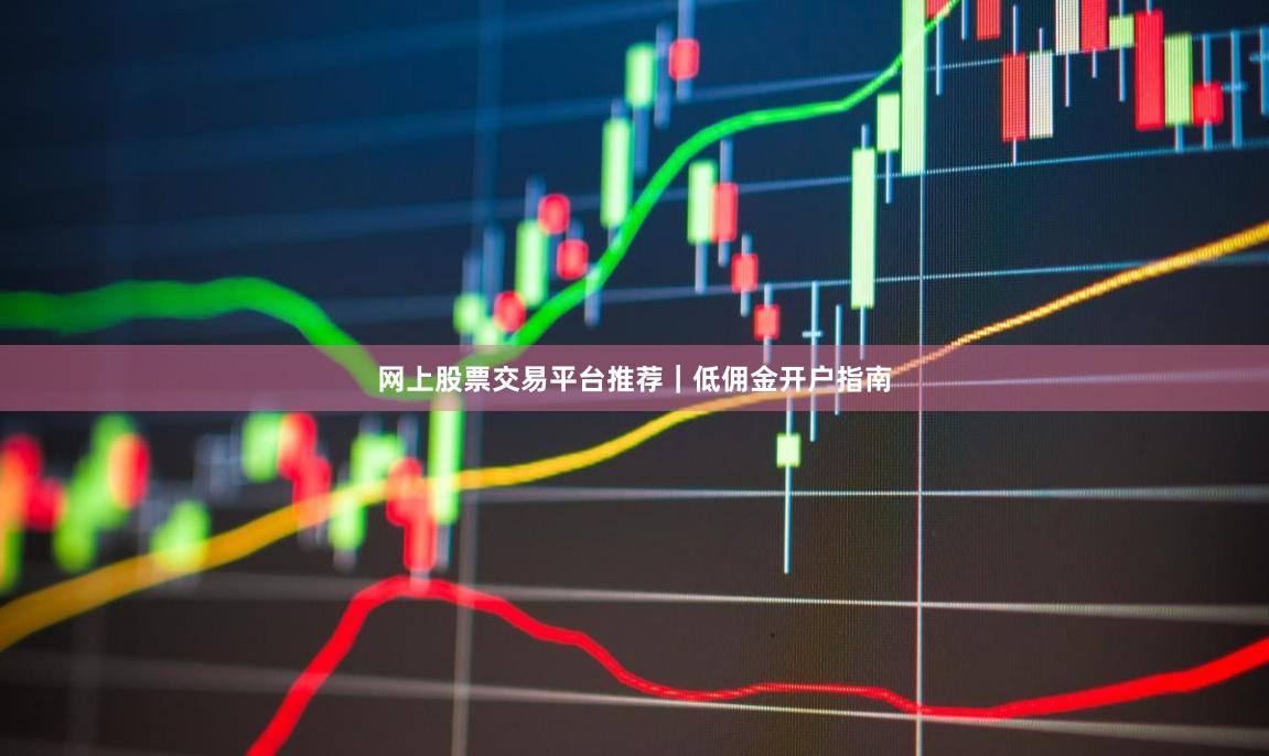网上股票交易平台推荐｜低佣金开户指南