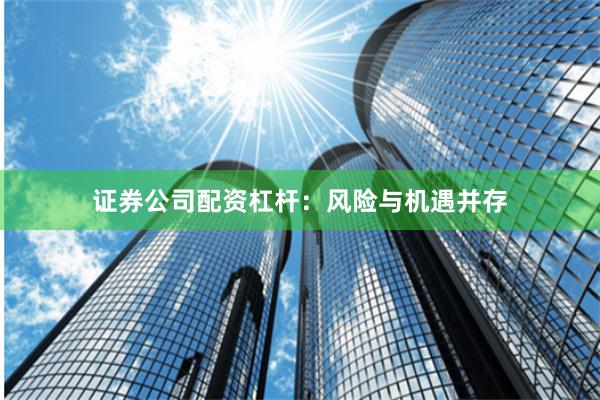 证券公司配资杠杆：风险与机遇并存
