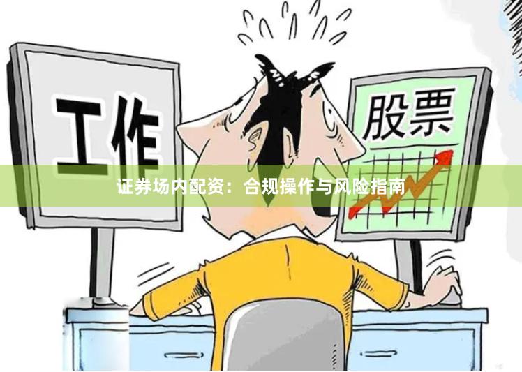 证券场内配资：合规操作与风险指南
