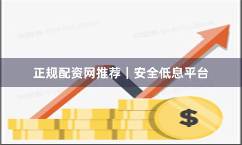 正规配资网推荐｜安全低息平台