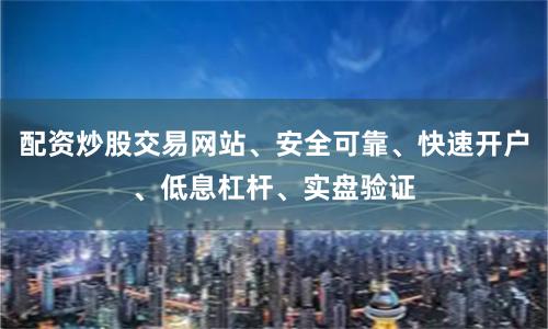配资炒股交易网站、安全可靠、快速开户、低息杠杆、实盘验证