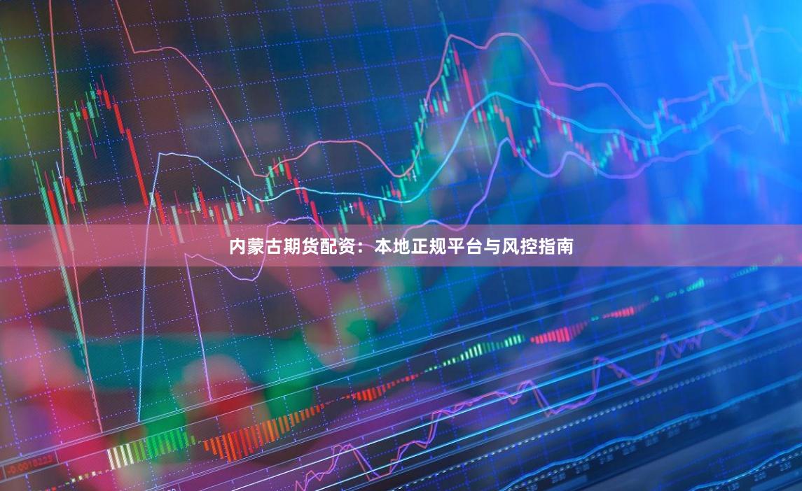 内蒙古期货配资：本地正规平台与风控指南