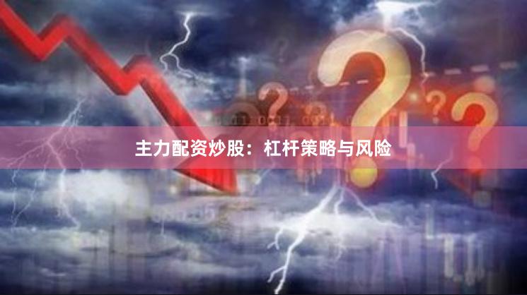 主力配资炒股：杠杆策略与风险
