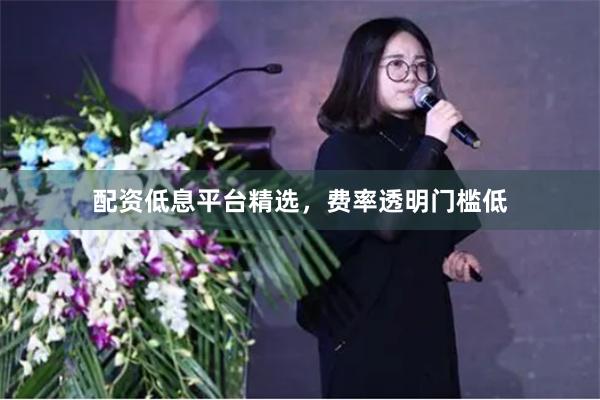 配资低息平台精选，费率透明门槛低