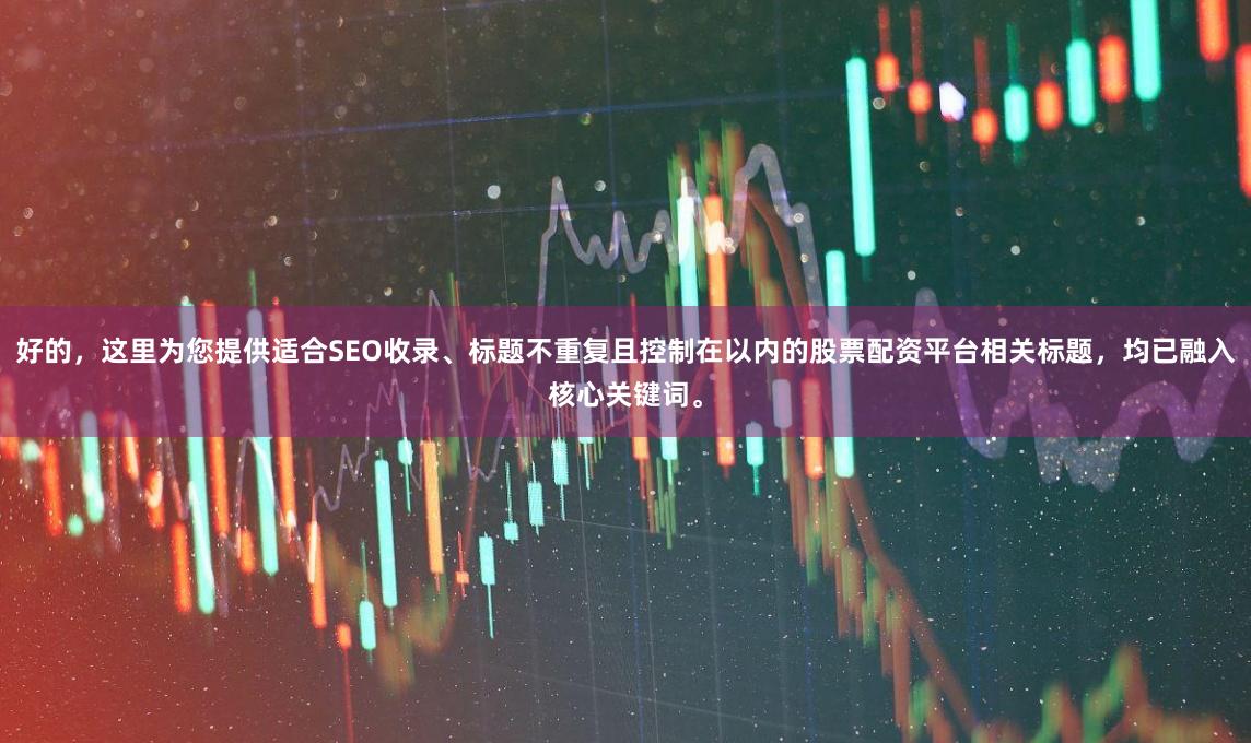 好的，这里为您提供适合SEO收录、标题不重复且控制在以内的股票配资平台相关标题，均已融入核心关键词。